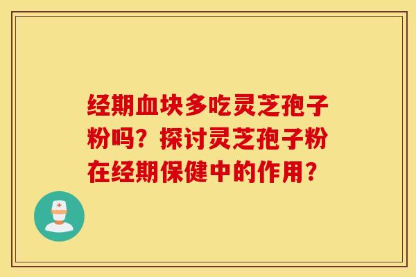经期血块多吃灵芝孢子粉吗?探讨灵芝孢子粉在经期保健中的作用? 经期血块多吃灵芝孢子粉吗?探讨灵芝孢子粉在经期保健中的作用?