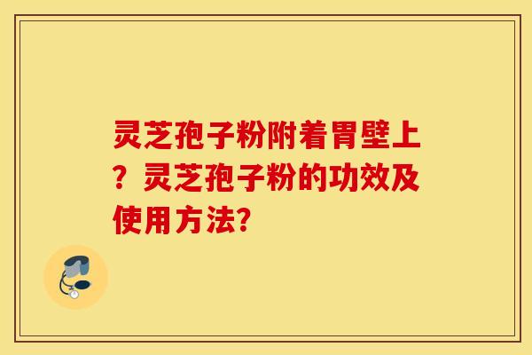 灵芝孢子粉附着胃壁上?灵芝孢子粉的功效及使用方法? 灵芝孢子粉附着胃壁上?灵芝孢子粉的功效及使用方法?