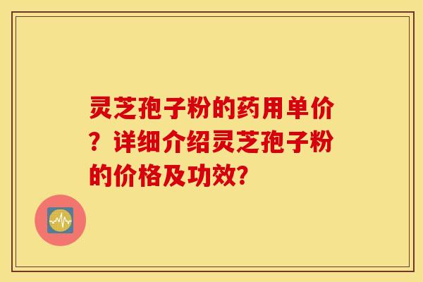 灵芝孢子粉的药用单价?详细介绍灵芝孢子粉的价格及功效? 灵芝孢子粉的药用单价?详细介绍灵芝孢子粉的价格及功效?