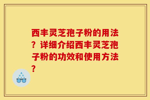 西丰灵芝孢子粉的用法?详细介绍西丰灵芝孢子粉的功效和使用方法? 西丰灵芝孢子粉的用法?详细介绍西丰灵芝孢子粉的功效和使用方法?