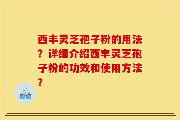 西丰灵芝孢子粉的用法？详细介绍西丰灵芝孢子粉的功效和使用方法？