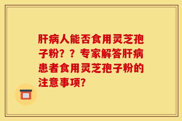 肝病人能否食用灵芝孢子粉？？专家解答肝病患者食用灵芝孢子粉的注意事项？