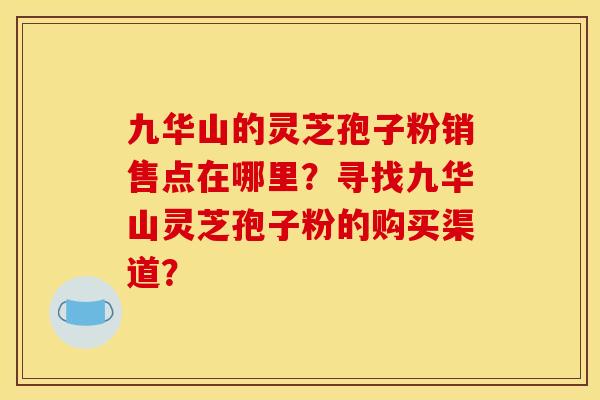 九华山的灵芝孢子粉销售点在哪里？寻找九华山灵芝孢子粉的购买渠道？