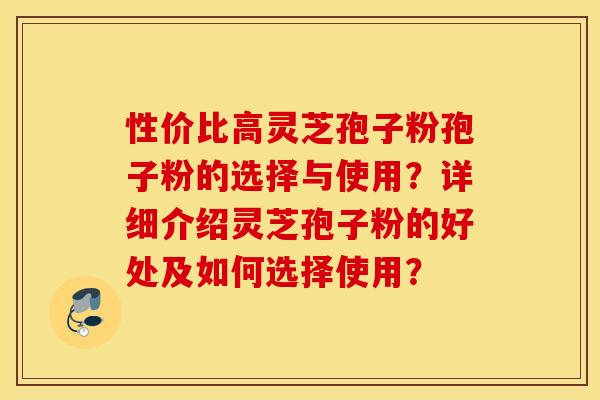 性价比高灵芝孢子粉孢子粉的选择与使用?详细介绍灵芝孢子粉的好处及如何选择使用? 性价比高灵芝孢子粉孢子粉的选择与使用?详细介绍灵芝孢子粉的好处及如何选择使用?