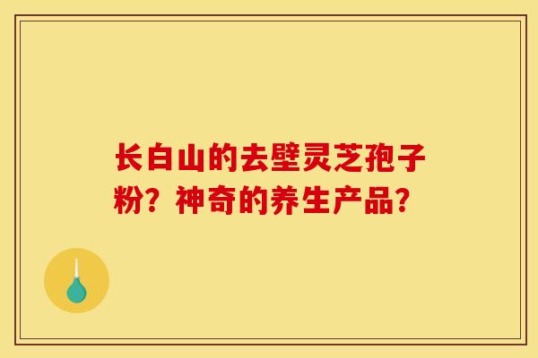 长白山的去壁灵芝孢子粉?神奇的养生产品? 长白山的去壁灵芝孢子粉?神奇的养生产品?