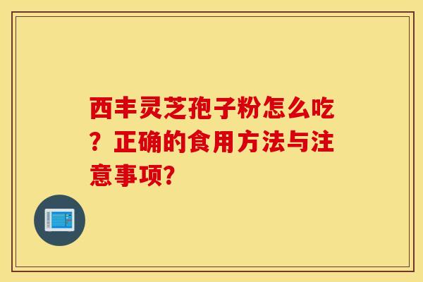 西丰灵芝孢子粉怎么吃？正确的食用方法与注意事项？