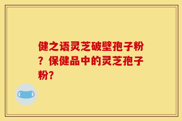 健之语灵芝破壁孢子粉？保健品中的灵芝孢子粉？