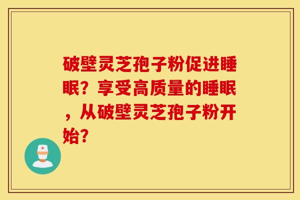 破壁灵芝孢子粉促进？享受高质量的，从破壁灵芝孢子粉开始？