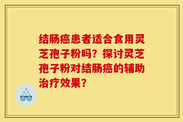 结肠癌患者适合食用灵芝孢子粉吗?探讨灵芝孢子粉对结肠癌的辅助治疗效果? 结肠癌患者适合食用灵芝孢子粉吗?探讨灵芝孢子粉对结肠癌的辅助治疗效果?