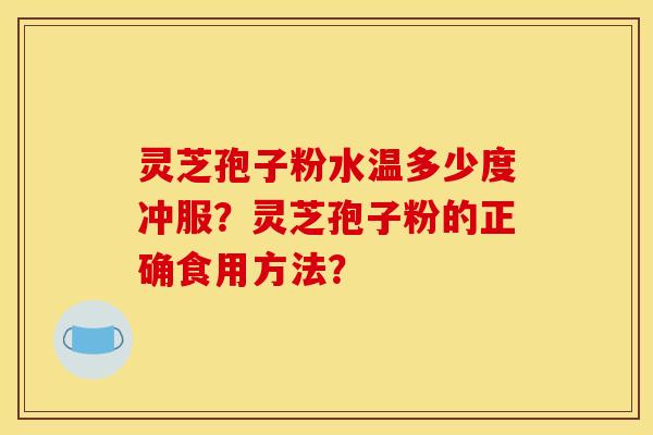 灵芝孢子粉水温多少度冲服?灵芝孢子粉的正确食用方法? 灵芝孢子粉水温多少度冲服?灵芝孢子粉的正确食用方法?