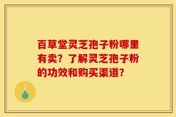 百草堂灵芝孢子粉哪里有卖？了解灵芝孢子粉的功效和购买渠道？