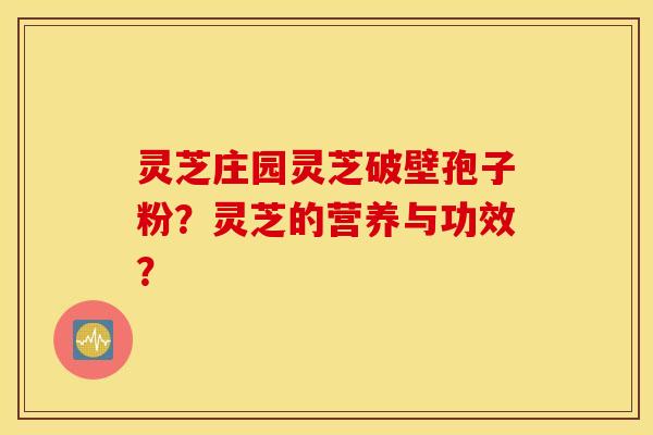 灵芝庄园灵芝破壁孢子粉？灵芝的营养与功效？