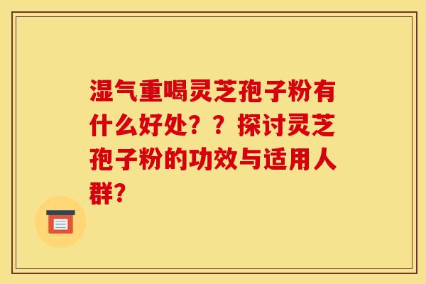 湿气重喝灵芝孢子粉有什么好处??探讨灵芝孢子粉的功效与适用人群? 湿气重喝灵芝孢子粉有什么好处??探讨灵芝孢子粉的功效与适用人群?