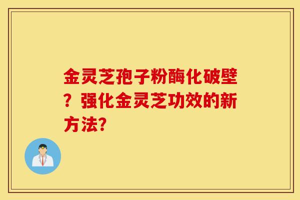 金灵芝孢子粉酶化破壁？强化金灵芝功效的新方法？