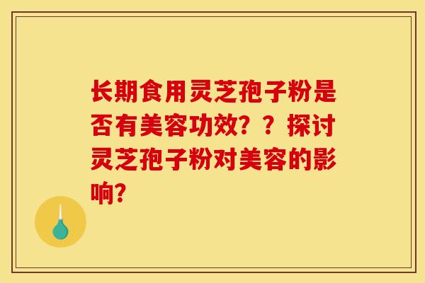 长期食用灵芝孢子粉是否有美容功效??探讨灵芝孢子粉对美容的影响? 长期食用灵芝孢子粉是否有美容功效??探讨灵芝孢子粉对美容的影响?
