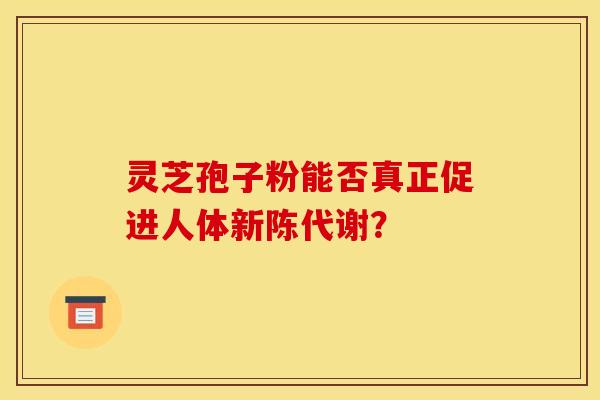灵芝孢子粉能否真正促进人体新陈代谢? 灵芝孢子粉能否真正促进人体新陈代谢?