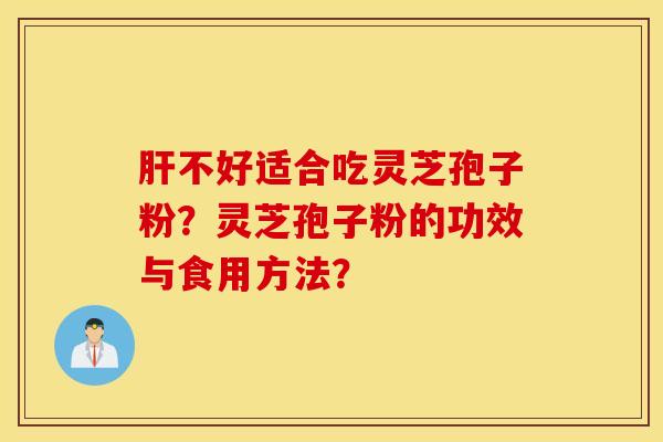 肝不好适合吃灵芝孢子粉?灵芝孢子粉的功效与食用方法? 肝不好适合吃灵芝孢子粉?灵芝孢子粉的功效与食用方法?