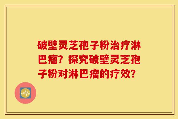 破壁灵芝孢子粉治疗淋巴瘤?探究破壁灵芝孢子粉对淋巴瘤的疗效? 破壁灵芝孢子粉治疗淋巴瘤?探究破壁灵芝孢子粉对淋巴瘤的疗效?