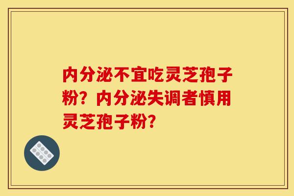 内分泌不宜吃灵芝孢子粉?内分泌失调者慎用灵芝孢子粉? 内分泌不宜吃灵芝孢子粉?内分泌失调者慎用灵芝孢子粉?