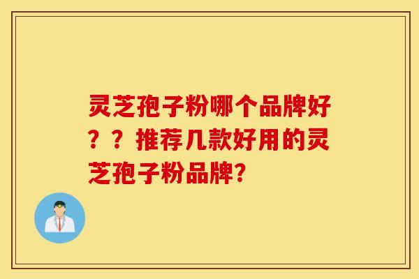 灵芝孢子粉哪个品牌好??推荐几款好用的灵芝孢子粉品牌? 灵芝孢子粉哪个品牌好??推荐几款好用的灵芝孢子粉品牌?
