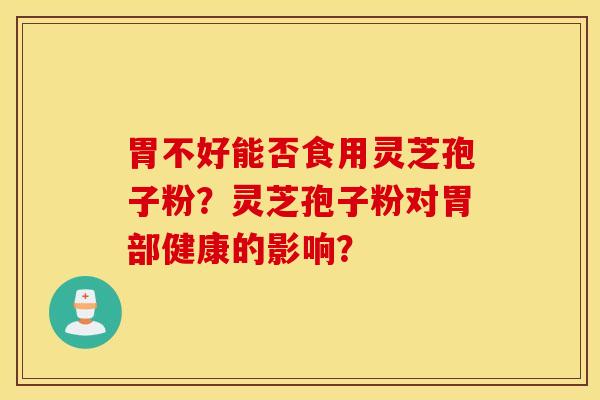 胃不好能否食用灵芝孢子粉?灵芝孢子粉对胃部健康的影响? 胃不好能否食用灵芝孢子粉?灵芝孢子粉对胃部健康的影响?