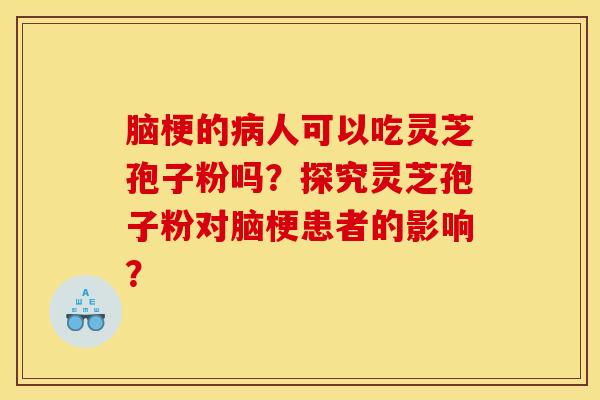 脑梗的病人可以吃灵芝孢子粉吗?探究灵芝孢子粉对脑梗患者的影响? 脑梗的病人可以吃灵芝孢子粉吗?探究灵芝孢子粉对脑梗患者的影响?