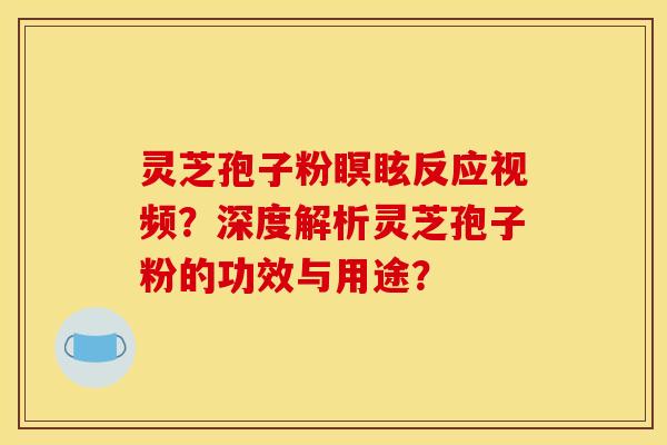 灵芝孢子粉瞑眩反应视频?深度解析灵芝孢子粉的功效与用途? 灵芝孢子粉瞑眩反应视频?深度解析灵芝孢子粉的功效与用途?