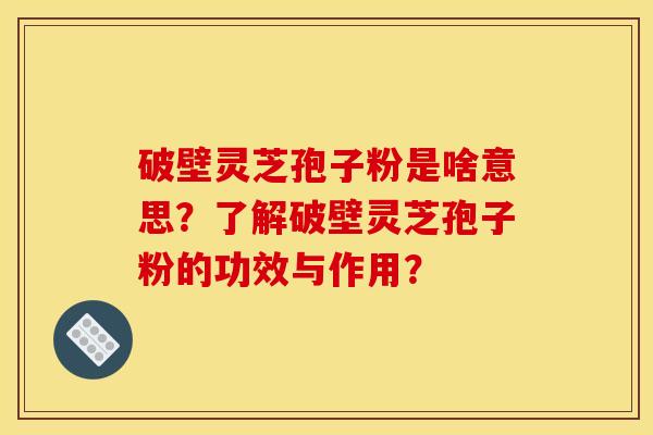破壁灵芝孢子粉是啥意思?了解破壁灵芝孢子粉的功效与作用? 破壁灵芝孢子粉是啥意思?了解破壁灵芝孢子粉的功效与作用?