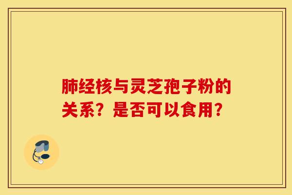 肺经核与灵芝孢子粉的关系?是否可以食用? 肺经核与灵芝孢子粉的关系?是否可以食用?