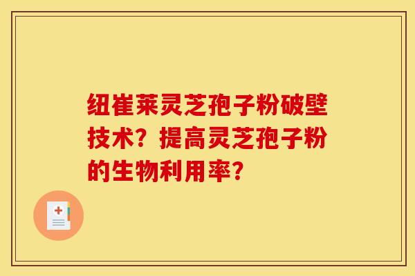 纽崔莱灵芝孢子粉破壁技术?提高灵芝孢子粉的生物利用率? 纽崔莱灵芝孢子粉破壁技术?提高灵芝孢子粉的生物利用率?