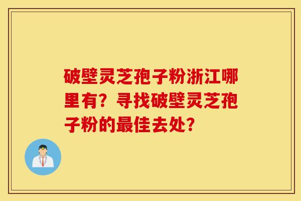 破壁灵芝孢子粉浙江哪里有?寻找破壁灵芝孢子粉的最佳去处? 破壁灵芝孢子粉浙江哪里有?寻找破壁灵芝孢子粉的最佳去处?