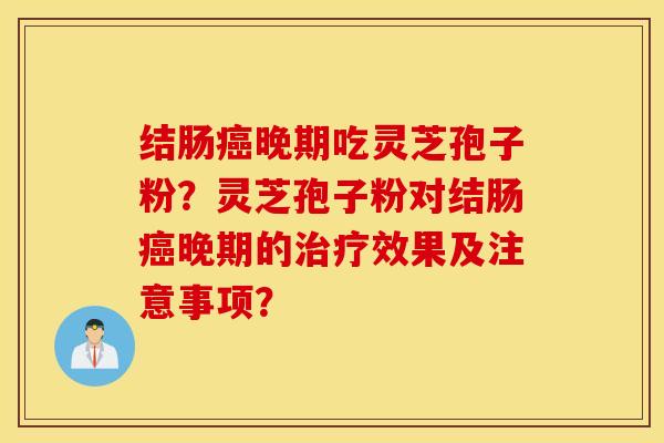结肠癌晚期吃灵芝孢子粉?灵芝孢子粉对结肠癌晚期的治疗效果及注意事项? 结肠癌晚期吃灵芝孢子粉?灵芝孢子粉对结肠癌晚期的治疗效果及注意事项?