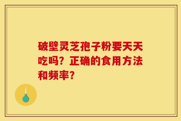 破壁灵芝孢子粉要天天吃吗?正确的食用方法和频率? 破壁灵芝孢子粉要天天吃吗?正确的食用方法和频率?