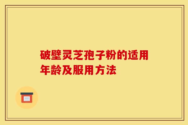 破壁灵芝孢子粉的适用年龄及服用方法 破壁灵芝孢子粉的适用年龄及服用方法