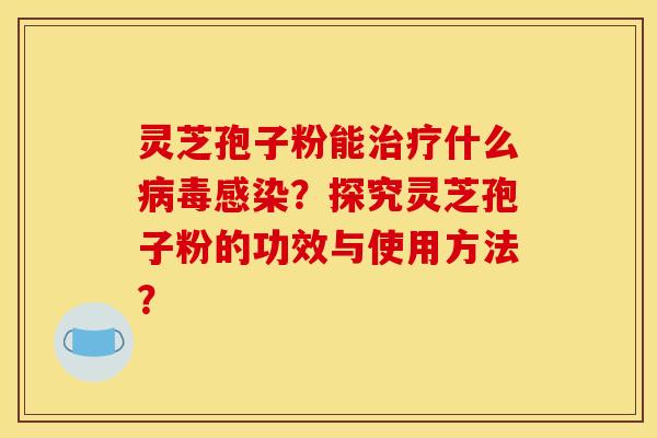 灵芝孢子粉能治疗什么病毒感染?探究灵芝孢子粉的功效与使用方法? 灵芝孢子粉能治疗什么病毒感染?探究灵芝孢子粉的功效与使用方法?