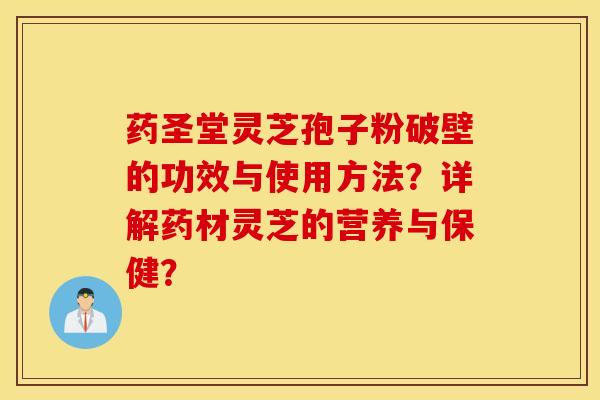 药圣堂灵芝孢子粉破壁的功效与使用方法?详解药材灵芝的营养与保健? 药圣堂灵芝孢子粉破壁的功效与使用方法?详解药材灵芝的营养与保健?