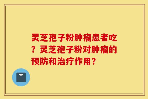 灵芝孢子粉肿瘤患者吃?灵芝孢子粉对肿瘤的预防和治疗作用? 灵芝孢子粉肿瘤患者吃?灵芝孢子粉对肿瘤的预防和治疗作用?