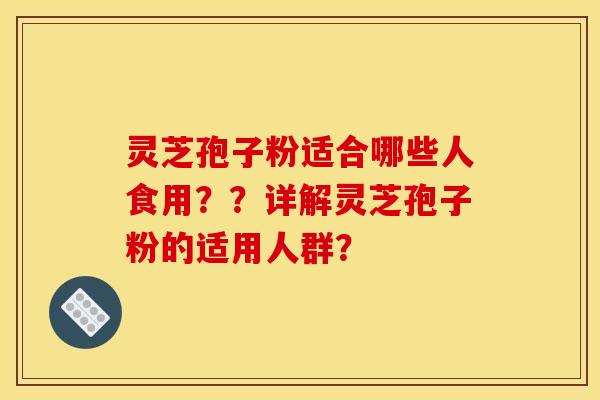 灵芝孢子粉适合哪些人食用？？详解灵芝孢子粉的适用人群？