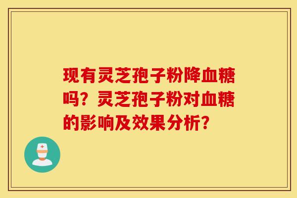 现有灵芝孢子粉降血糖吗?灵芝孢子粉对血糖的影响及效果分析? 现有灵芝孢子粉降血糖吗?灵芝孢子粉对血糖的影响及效果分析?
