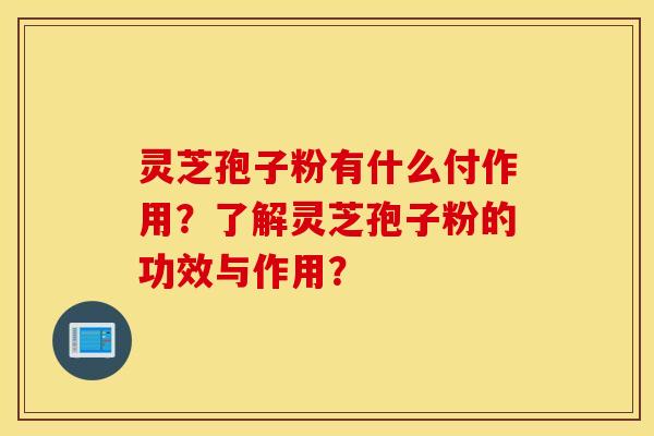 灵芝孢子粉有什么付作用?了解灵芝孢子粉的功效与作用? 灵芝孢子粉有什么付作用?了解灵芝孢子粉的功效与作用?