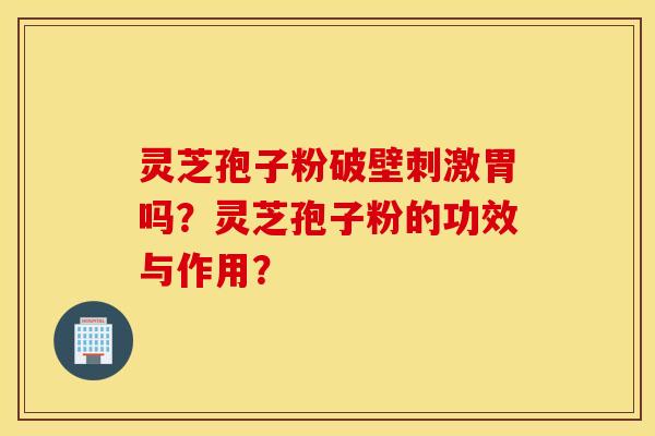 灵芝孢子粉破壁刺激胃吗?灵芝孢子粉的功效与作用? 灵芝孢子粉破壁刺激胃吗?灵芝孢子粉的功效与作用?