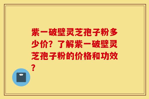 紫一破壁灵芝孢子粉多少价?了解紫一破壁灵芝孢子粉的价格和功效? 紫一破壁灵芝孢子粉多少价?了解紫一破壁灵芝孢子粉的价格和功效?