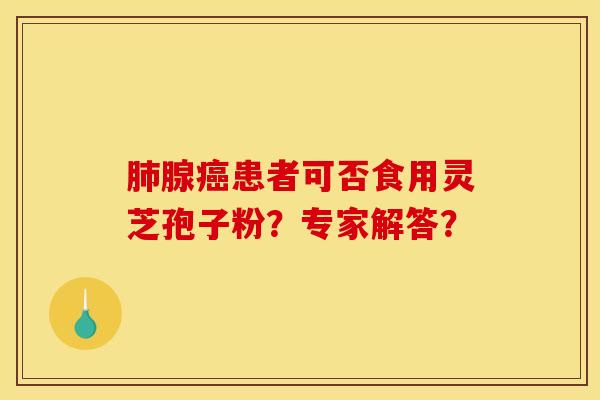肺腺癌患者可否食用灵芝孢子粉?专家解答? 肺腺癌患者可否食用灵芝孢子粉?专家解答?