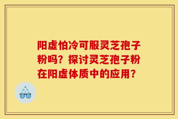 阳虚怕冷可服灵芝孢子粉吗?探讨灵芝孢子粉在阳虚体质中的应用? 阳虚怕冷可服灵芝孢子粉吗?探讨灵芝孢子粉在阳虚体质中的应用?