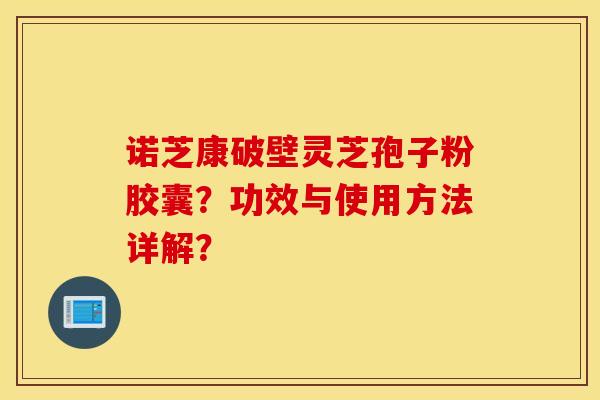 诺芝康破壁灵芝孢子粉胶囊?功效与使用方法详解? 诺芝康破壁灵芝孢子粉胶囊?功效与使用方法详解?