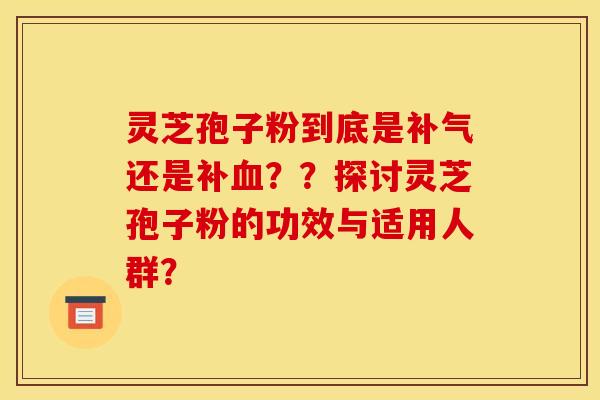 灵芝孢子粉到底是补气还是补血??探讨灵芝孢子粉的功效与适用人群? 灵芝孢子粉到底是补气还是补血??探讨灵芝孢子粉的功效与适用人群?