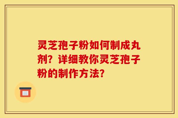 灵芝孢子粉如何制成丸剂?详细教你灵芝孢子粉的制作方法? 灵芝孢子粉如何制成丸剂?详细教你灵芝孢子粉的制作方法?