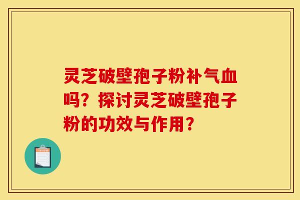 灵芝破壁孢子粉补气血吗?探讨灵芝破壁孢子粉的功效与作用? 灵芝破壁孢子粉补气血吗?探讨灵芝破壁孢子粉的功效与作用?