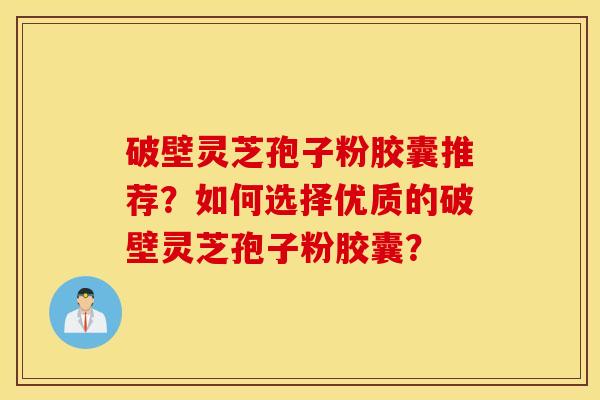 破壁灵芝孢子粉胶囊推荐?如何选择优质的破壁灵芝孢子粉胶囊? 破壁灵芝孢子粉胶囊推荐?如何选择优质的破壁灵芝孢子粉胶囊?
