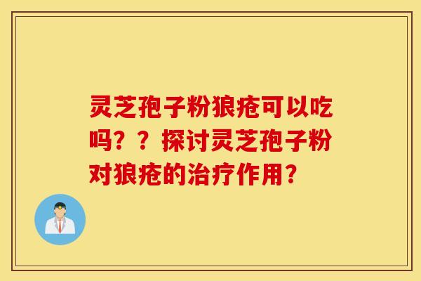 灵芝孢子粉狼疮可以吃吗??探讨灵芝孢子粉对狼疮的治疗作用? 灵芝孢子粉狼疮可以吃吗??探讨灵芝孢子粉对狼疮的治疗作用?